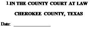 Description: Description: Text Box: IN THE COUNTY COURT AT LAW
CHEROKEE COUNTY, TEXAS
Date:  _______________
